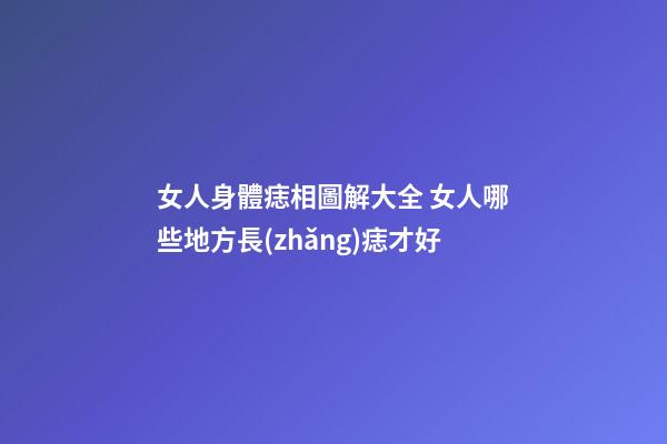 女人身體痣相圖解大全 女人哪些地方長(zhǎng)痣才好